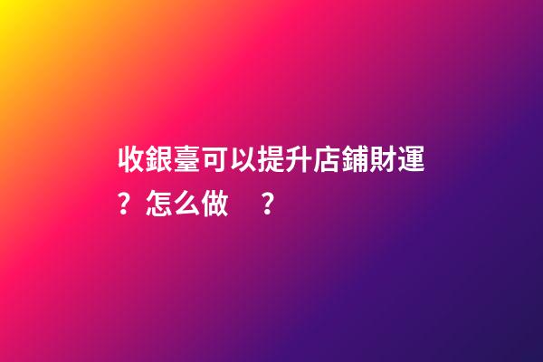 收銀臺可以提升店鋪財運？怎么做？